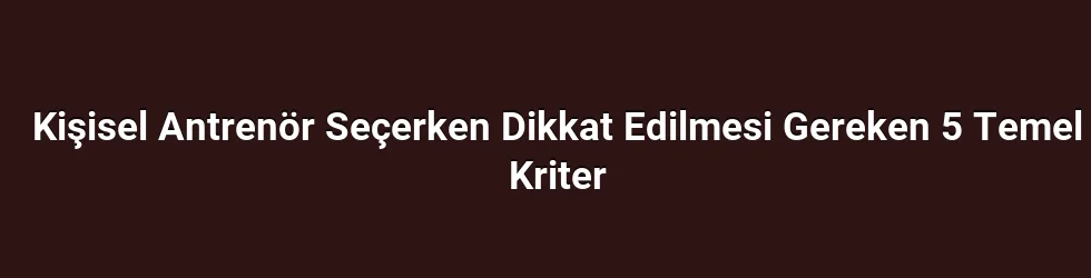 Kişisel Antrenör Seçerken Dikkat Edilmesi Gereken 5 Temel Kriter