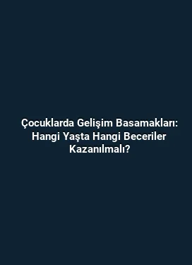 Çocuklarda Gelişim Basamakları: Hangi Yaşta Hangi Beceriler Kazanılmalı?
