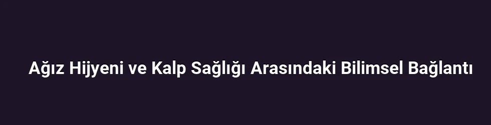 Ağız Hijyeni ve Kalp Sağlığı Arasındaki Bağlantıyı Anlamak İçin Temel Kavramlar