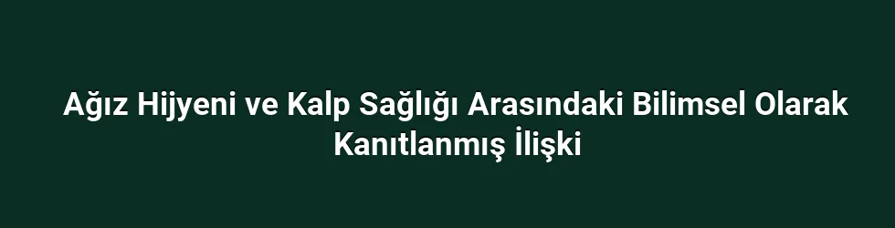 Ağız Hijyeni ve Kalp Sağlığı Arasındaki Bilimsel Olarak Kanıtlanmış İlişki