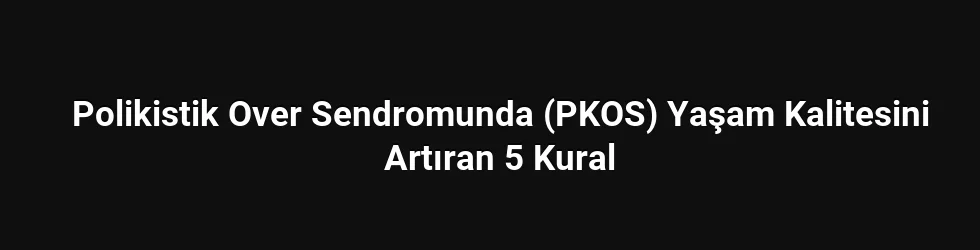 Polikistik Over Sendromunda (PKOS) Yaşam Kalitesini Artıran 5 Kural