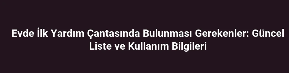 Evde İlk Yardım Çantasında Bulunması Gerekenler: Güncel Liste ve Kullanım Bilgileri