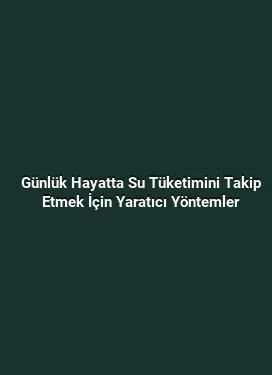 Günlük Hayatta Su Tüketimini Takip Etmek İçin Yaratıcı Yöntemler