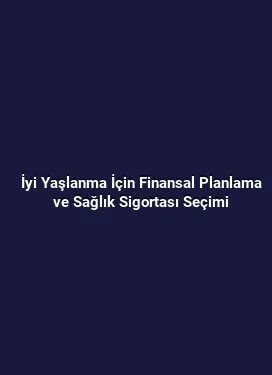 İyi Yaşlanma İçin Finansal Planlama ve Sağlık Sigortası Seçimi