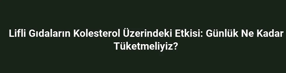 Lifli Gıdaların Kolesterol Üzerindeki Etkisi: Günlük Ne Kadar Tüketmeliyiz?