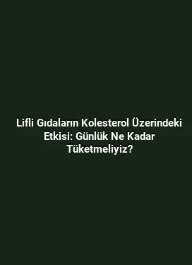 Lifli Gıdaların Kolesterol Üzerindeki Etkisi: Günlük Ne Kadar Tüketmeliyiz?