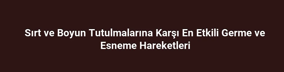 Sırt ve Boyun Tutulmalarına Karşı En Etkili Germe ve Esneme Hareketleri
