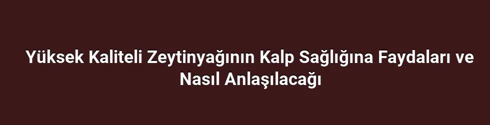 Yüksek Kaliteli Zeytinyağının Kalp Sağlığına Faydaları ve Nasıl Anlaşılacağı