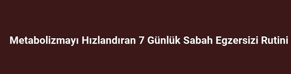 Metabolizmayı Hızlandıran 7 Günlük Sabah Egzersizi Rutini