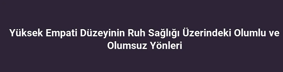 Yüksek Empati Düzeyinin Ruh Sağlığı Üzerindeki Olumlu ve Olumsuz Yönleri