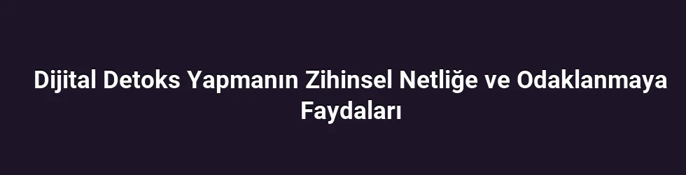 Dijital Detoks Yapmanın Zihinsel Netliğe ve Odaklanmaya Faydaları
