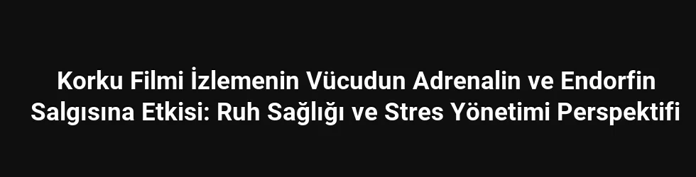 Korku Filmi İzlemenin Vücudun Adrenalin ve Endorfin Salgısına Etkisi: Ruh Sağlığı ve Stres Yönetimi Perspektifi