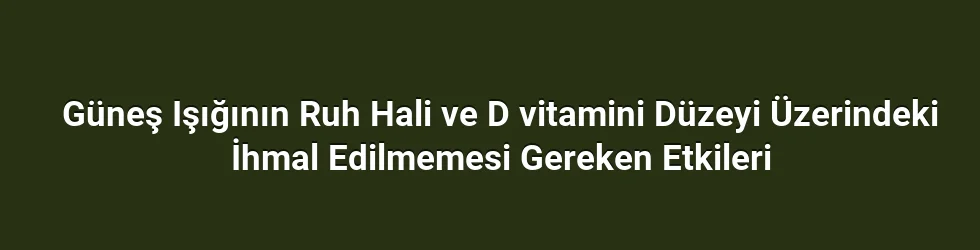 Güneş Işığının Ruh Hali ve D vitamini Düzeyi Üzerindeki İhmal Edilmemesi Gereken Etkileri