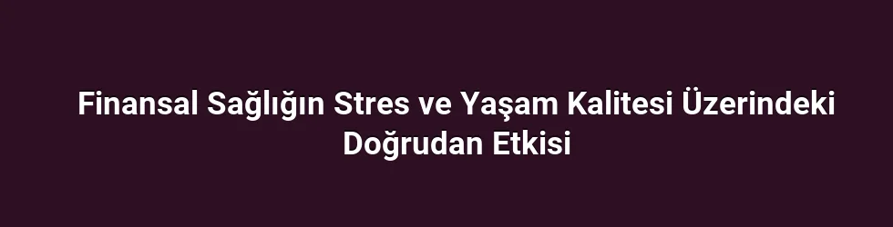 Finansal Sağlığın Stres ve Yaşam Kalitesi Üzerindeki Doğrudan Etkisi