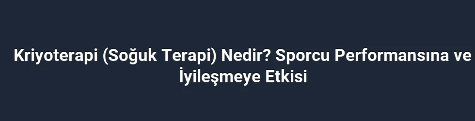 Kriyoterapi (Soğuk Terapi) Nedir? Sporcu Performansına ve İyileşmeye Etkisi