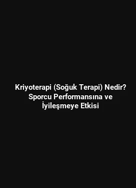 Kriyoterapi (Soğuk Terapi) Nedir? Sporcu Performansına ve İyileşmeye Etkisi