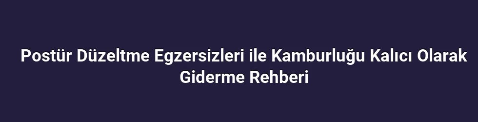 Postür Düzeltme Egzersizleri ile Kamburluğu Kalıcı Olarak Giderme Rehberi