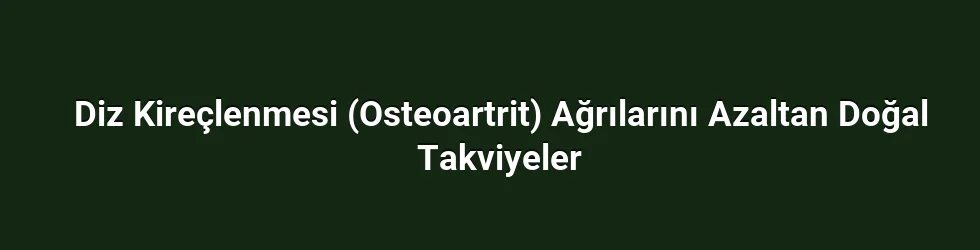 Diz Kireçlenmesi (Osteoartrit) Ağrılarını Azaltan Doğal Takviyeler