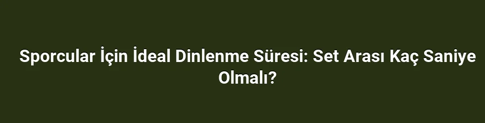 Sporcular İçin İdeal Dinlenme Süresi: Set Arası Kaç Saniye Olmalı?