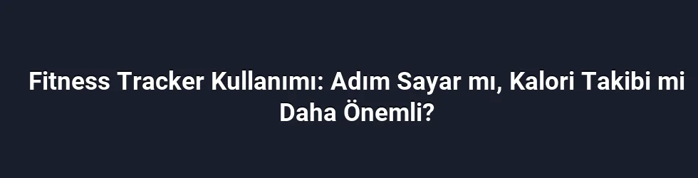 Fitness Tracker Kullanımı: Adım Sayar mı, Kalori Takibi mi Daha Önemli?