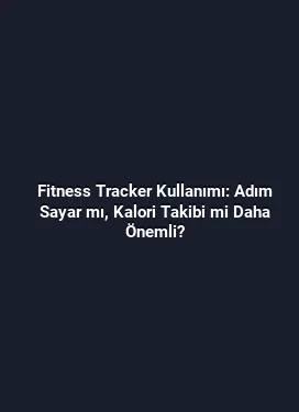 Fitness Tracker Kullanımı: Adım Sayar mı, Kalori Takibi mi Daha Önemli?