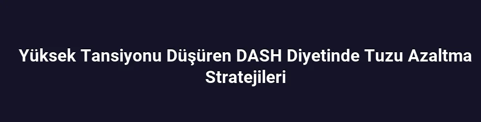 Yüksek Tansiyonu Düşüren DASH Diyetinde Tuzu Azaltma Stratejileri