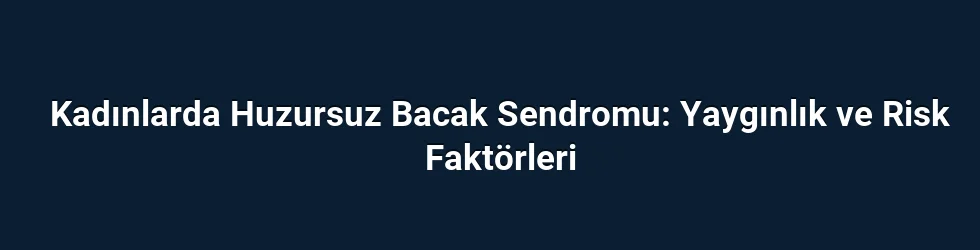 Kadınlarda Huzursuz Bacak Sendromu: Yaygınlık ve Risk Faktörleri