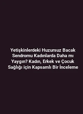 Yetişkinlerdeki Huzursuz Bacak Sendromu Kadınlarda Daha mı Yaygın? Kadın, Erkek ve Çocuk Sağlığı için Kapsamlı Bir İnceleme