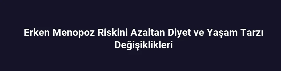 Erken Menopoz Riskini Azaltan Diyet ve Yaşam Tarzı Değişiklikleri