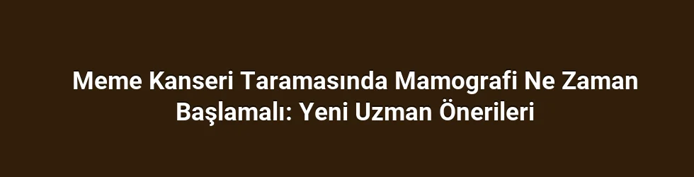 Meme Kanseri Taramasında Mamografi Ne Zaman Başlamalı: Yeni Uzman Önerileri
