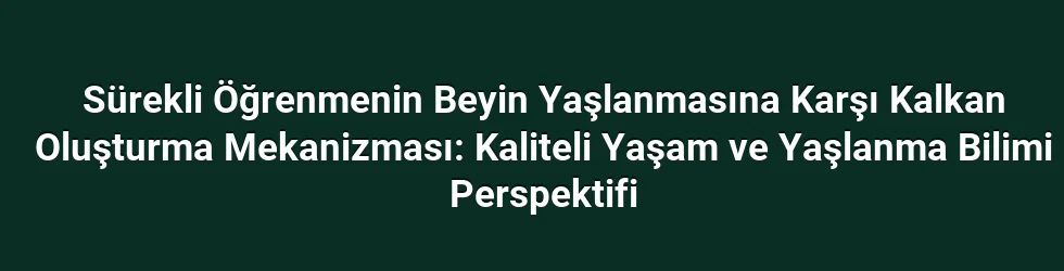Sürekli Öğrenmenin Beyin Yaşlanmasına Karşı Kalkan Oluşturma Mekanizması: Kaliteli Yaşam ve Yaşlanma Bilimi Perspektifi