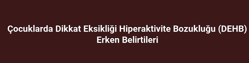 Çocuklarda Dikkat Eksikliği Hiperaktivite Bozukluğu (DEHB) Erken Belirtileri