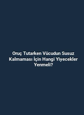 Oruç Tutarken Vücudun Susuz Kalmaması İçin Hangi Yiyecekler Yenmeli?