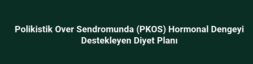 Polikistik Over Sendromunda (PKOS) Hormonal Dengeyi Destekleyen Diyet Planı