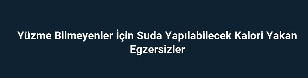 Yüzme Bilmeyenler İçin Suda Yapılabilecek Kalori Yakan Egzersizler