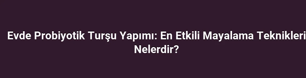 Evde Probiyotik Turşu Yapımı: En Etkili Mayalama Teknikleri Nelerdir?