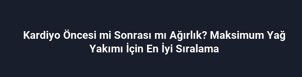 Kardiyo Öncesi mi Sonrası mı Ağırlık? Maksimum Yağ Yakımı İçin En İyi Sıralama