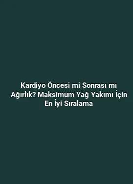 Kardiyo Öncesi mi Sonrası mı Ağırlık? Maksimum Yağ Yakımı İçin En İyi Sıralama