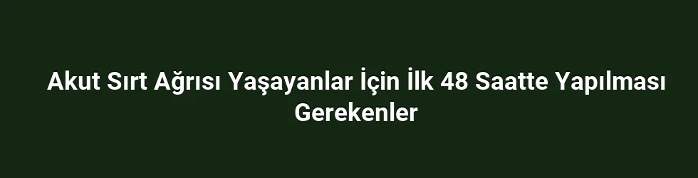 Akut Sırt Ağrısı Yaşayanlar İçin İlk 48 Saatte Yapılması Gerekenler