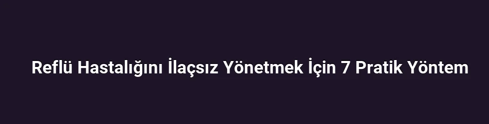 Reflü Hastalığını İlaçsız Yönetmek İçin 7 Pratik Yöntem