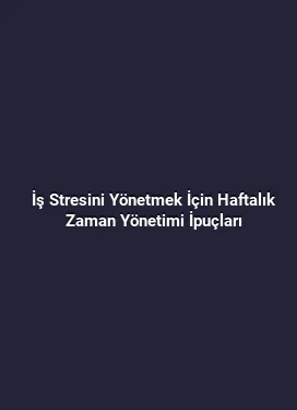 İş Stresini Yönetmek İçin Haftalık Zaman Yönetimi İpuçları