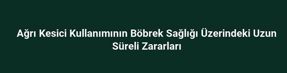 Ağrı Kesici Kullanımının Böbrek Sağlığı Üzerindeki Uzun Süreli Zararları