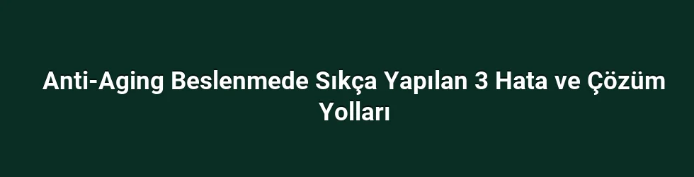 Anti-Aging Beslenmede Sıkça Yapılan 3 Hata ve Çözüm Yolları