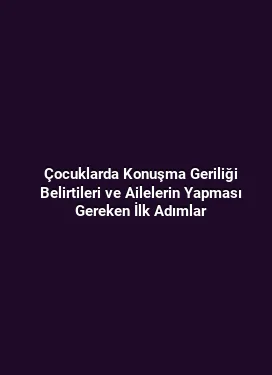 Çocuklarda Konuşma Geriliği Belirtileri ve Ailelerin Yapması Gereken İlk Adımlar