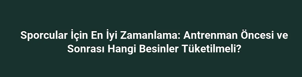 Sporcular İçin En İyi Zamanlama: Antrenman Öncesi ve Sonrası Hangi Besinler Tüketilmeli?
