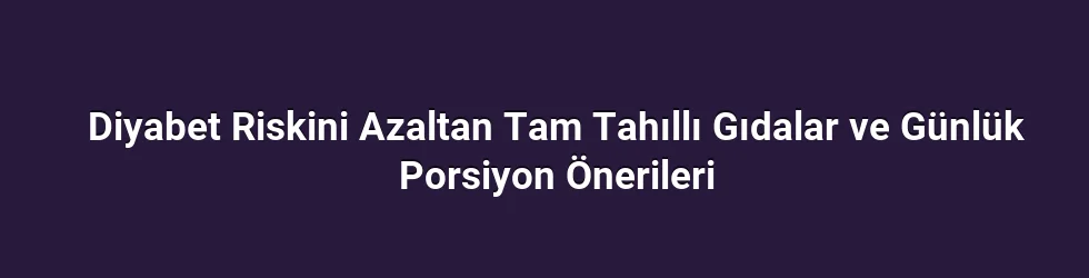 Diyabet Riskini Azaltan Tam Tahıllı Gıdalar ve Günlük Porsiyon Önerileri