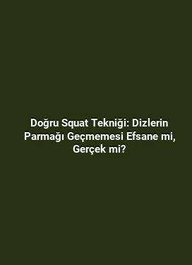 Doğru Squat Tekniği: Dizlerin Parmağı Geçmemesi Efsane mi, Gerçek mi?