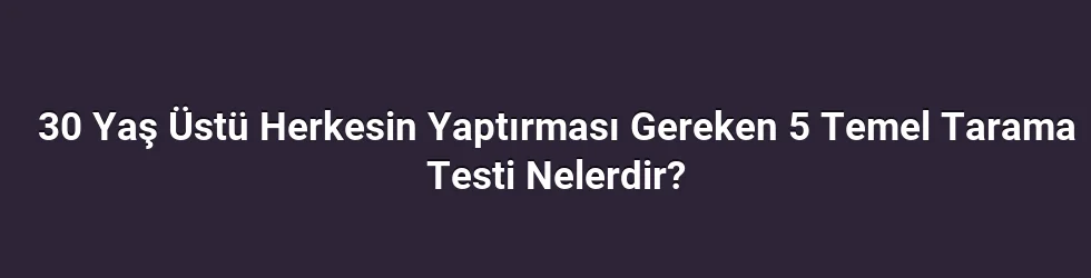 30 Yaş Üstü Herkesin Yaptırması Gereken 5 Temel Tarama Testi Nelerdir?