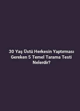 30 Yaş Üstü Herkesin Yaptırması Gereken 5 Temel Tarama Testi Nelerdir?