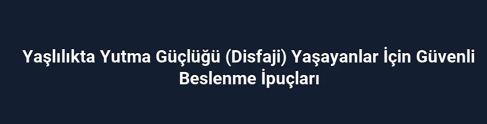Yaşlılıkta Yutma Güçlüğü (Disfaji) Yaşayanlar İçin Güvenli Beslenme İpuçları